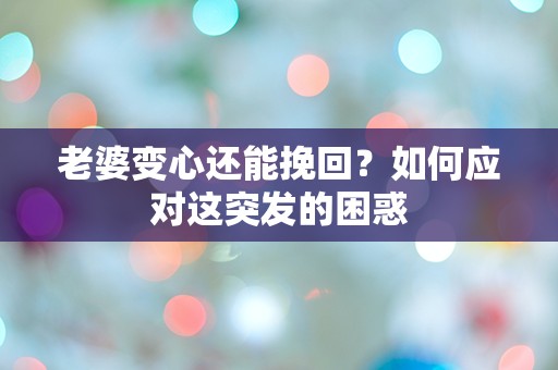 老婆变心还能挽回？如何应对这突发的困惑