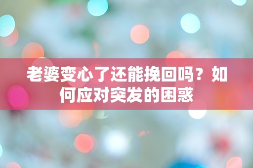 老婆变心了还能挽回吗？如何应对突发的困惑