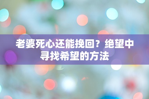 老婆死心还能挽回？绝望中寻找希望的方法