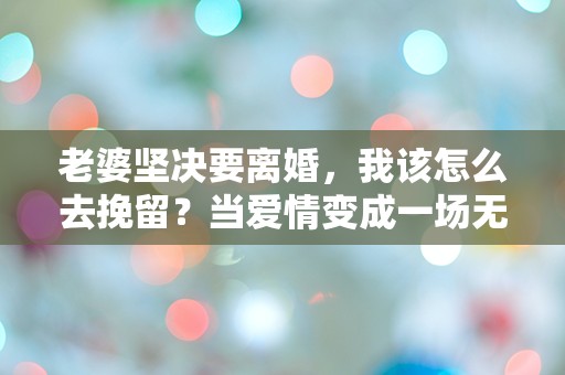 老婆坚决要离婚，我该怎么去挽留？当爱情变成一场无法解开的迷局！