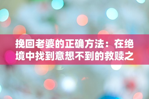 挽回老婆的正确方法：在绝境中找到意想不到的救赎之道！