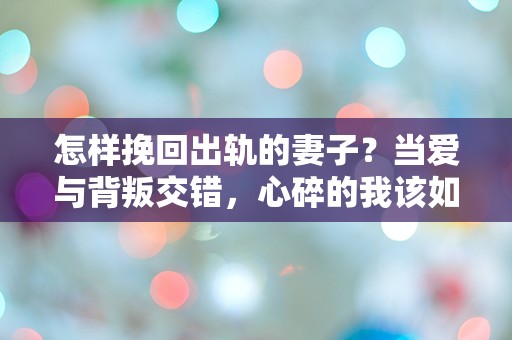 怎样挽回出轨的妻子？当爱与背叛交错，心碎的我该如何重拾信任！