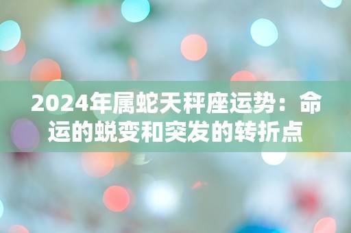 2024年属蛇天秤座运势：命运的蜕变和突发的转折点