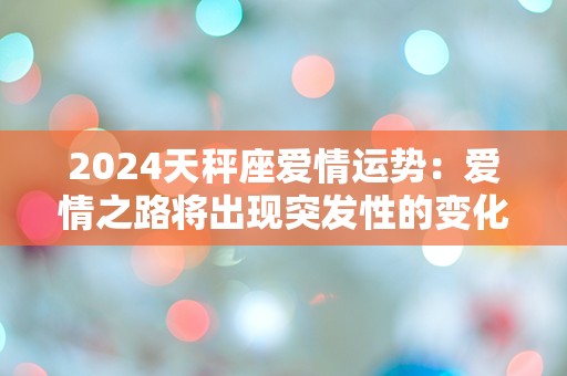 2024天秤座爱情运势：爱情之路将出现突发性的变化