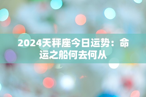 2024天秤座今日运势：命运之船何去何从