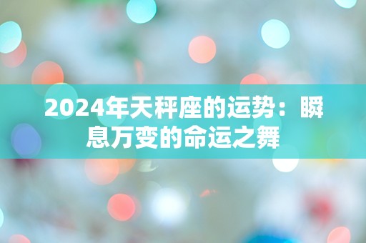 2024年天秤座的运势：瞬息万变的命运之舞