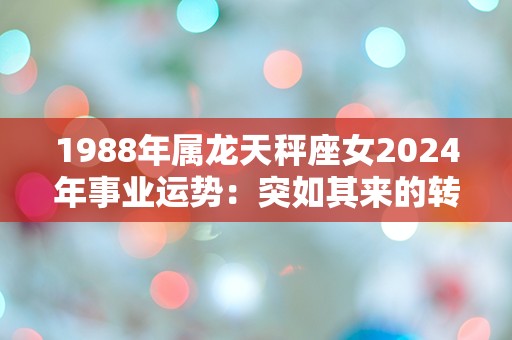 1988年属龙天秤座女2024年事业运势：突如其来的转机