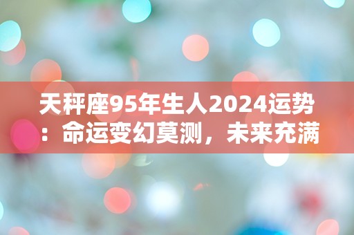 天秤座95年生人2024运势：命运变幻莫测，未来充满未知