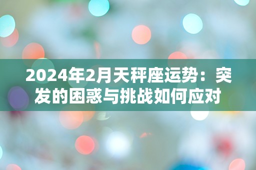 2024年2月天秤座运势：突发的困惑与挑战如何应对