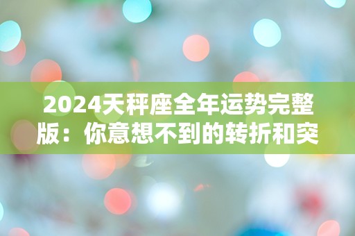 2024天秤座全年运势完整版：你意想不到的转折和突发事件