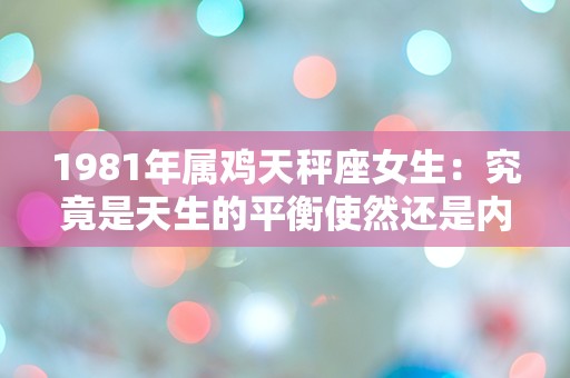 1981年属鸡天秤座女生：究竟是天生的平衡使然还是内心的矛盾不可避免