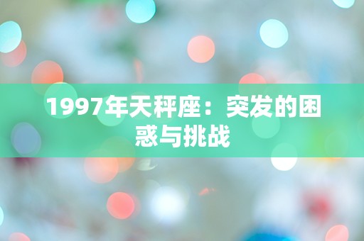 1997年天秤座：突发的困惑与挑战