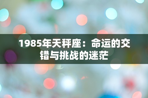 1985年天秤座：命运的交错与挑战的迷茫