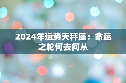 2024年运势天秤座：命运之轮何去何从