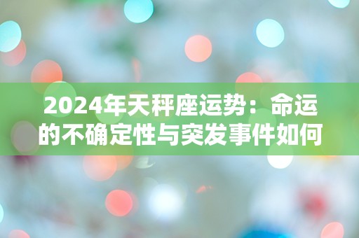 2024年天秤座运势：命运的不确定性与突发事件如何影响你的生活