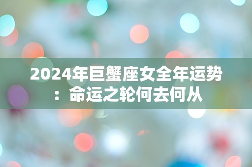 2024年巨蟹座女全年运势：命运之轮何去何从