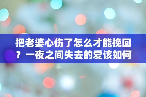 把老婆心伤了怎么才能挽回？一夜之间失去的爱该如何重拾？