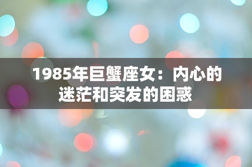 1985年巨蟹座女：内心的迷茫和突发的困惑