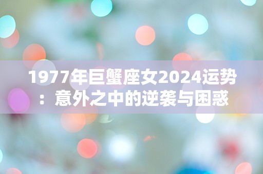 1977年巨蟹座女2024运势：意外之中的逆袭与困惑