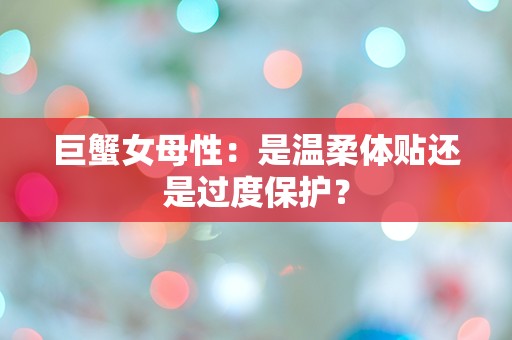 巨蟹女母性：是温柔体贴还是过度保护？