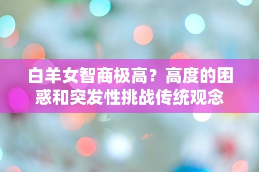 白羊女智商极高？高度的困惑和突发性挑战传统观念