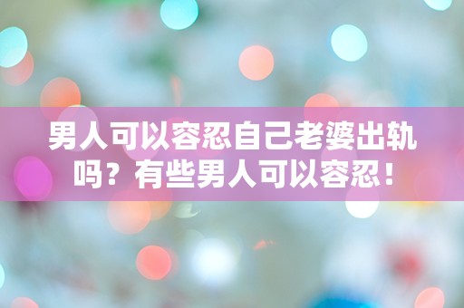 男人可以容忍自己老婆出轨吗？有些男人可以容忍！