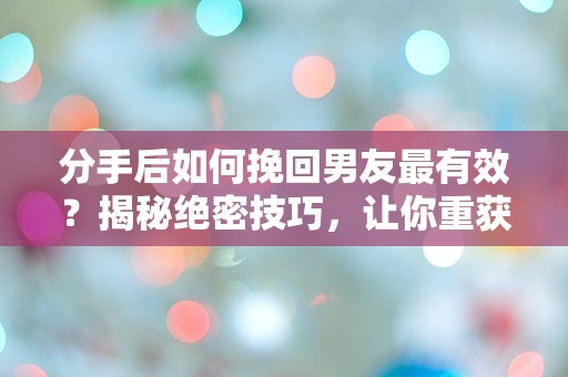 分手后如何挽回男友最有效？揭秘绝密技巧，让你重获爱情的秘密武器