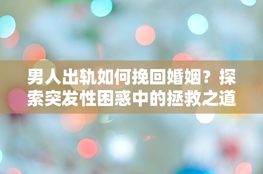 男人出轨如何挽回婚姻？探索突发性困惑中的拯救之道