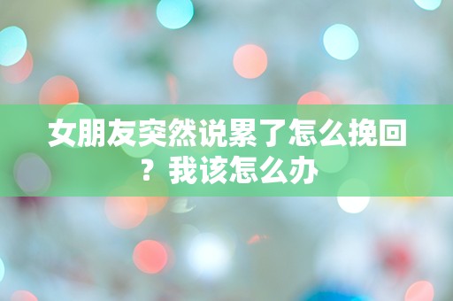 女朋友突然说累了怎么挽回？我该怎么办