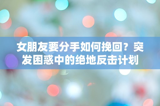 女朋友要分手如何挽回？突发困惑中的绝地反击计划