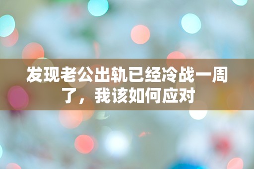 发现老公出轨已经冷战一周了，我该如何应对