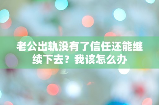 老公出轨没有了信任还能继续下去？我该怎么办