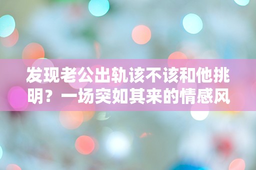 发现老公出轨该不该和他挑明？一场突如其来的情感风暴