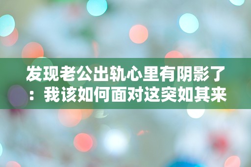 发现老公出轨心里有阴影了：我该如何面对这突如其来的背叛