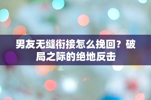 男友无缝衔接怎么挽回？破局之际的绝地反击