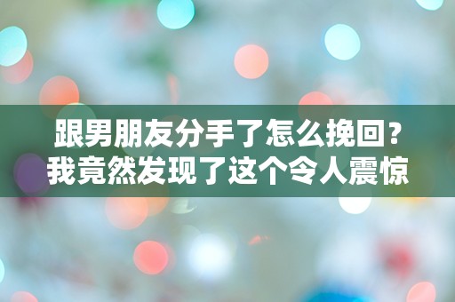 跟男朋友分手了怎么挽回？我竟然发现了这个令人震惊的真相