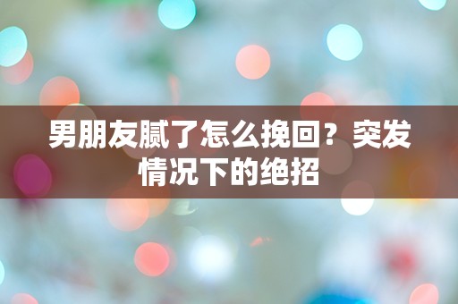 男朋友腻了怎么挽回？突发情况下的绝招