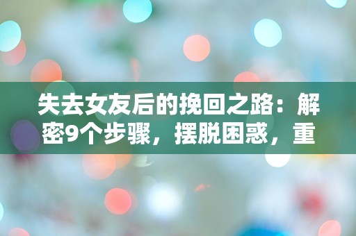 失去女友后的挽回之路：解密9个步骤，摆脱困惑，重燃爱火