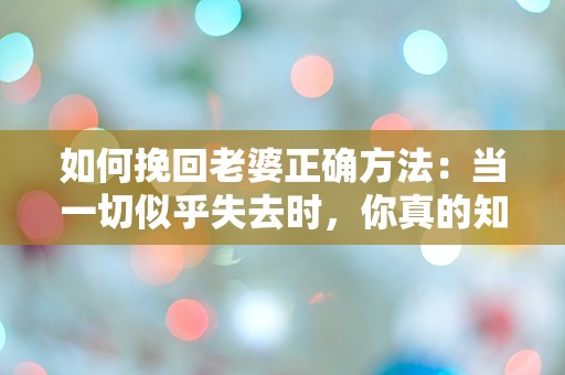 如何挽回老婆正确方法：当一切似乎失去时，你真的知道该怎么做吗？