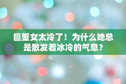 巨蟹女太冷了！为什么她总是散发着冰冷的气息？