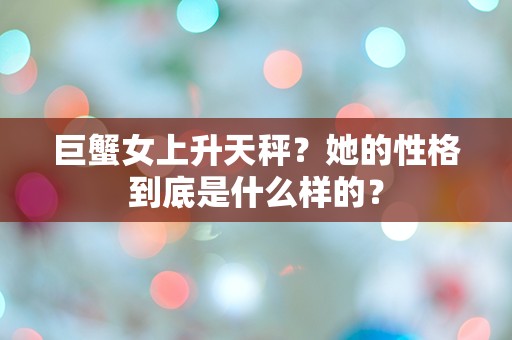 巨蟹女上升天秤？她的性格到底是什么样的？