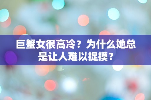 巨蟹女很高冷？为什么她总是让人难以捉摸？