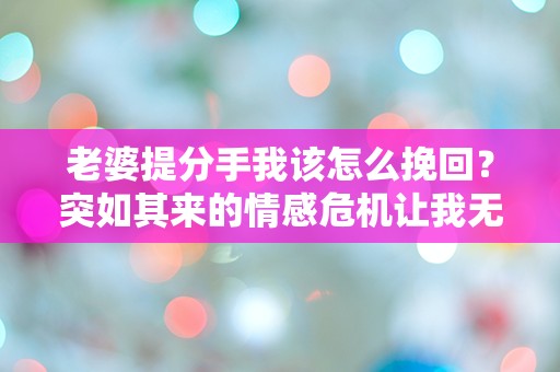 老婆提分手我该怎么挽回？突如其来的情感危机让我无所适从！