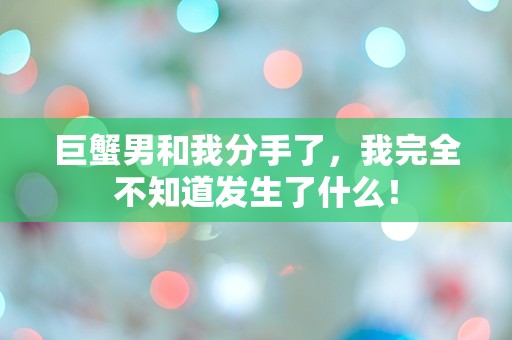 巨蟹男和我分手了，我完全不知道发生了什么！