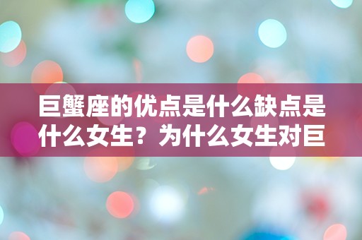 巨蟹座的优点是什么缺点是什么女生？为什么女生对巨蟹座如此困惑？