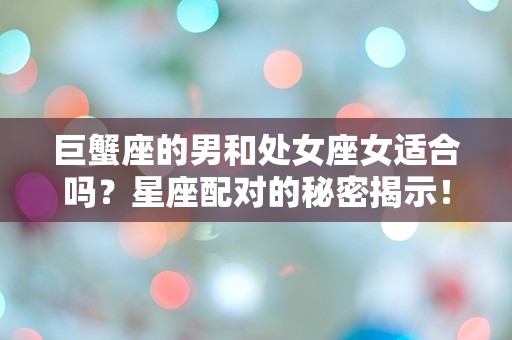 巨蟹座的男和处女座女适合吗？星座配对的秘密揭示！