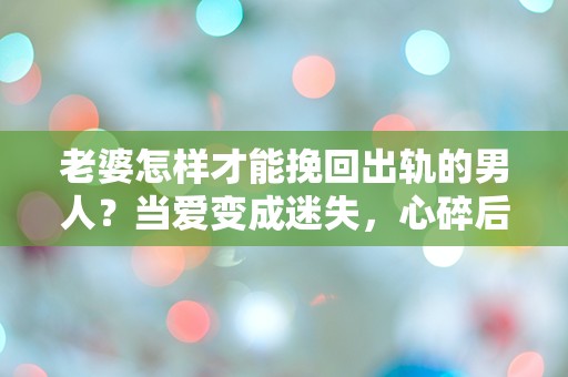 老婆怎样才能挽回出轨的男人？当爱变成迷失，心碎后的逆袭之路