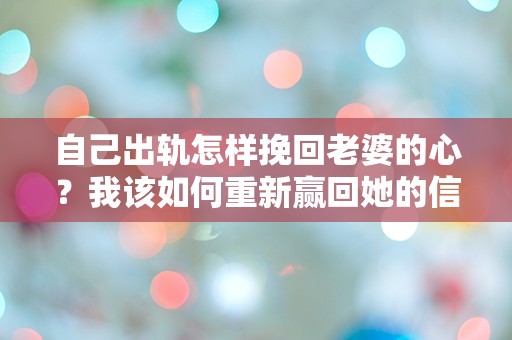 自己出轨怎样挽回老婆的心？我该如何重新赢回她的信任