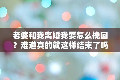 老婆和我离婚我要怎么挽回？难道真的就这样结束了吗