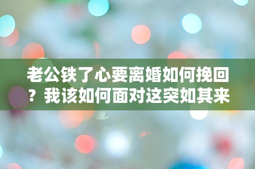 老公铁了心要离婚如何挽回？我该如何面对这突如其来的绝望